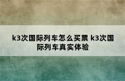 k3次国际列车怎么买票 k3次国际列车真实体验